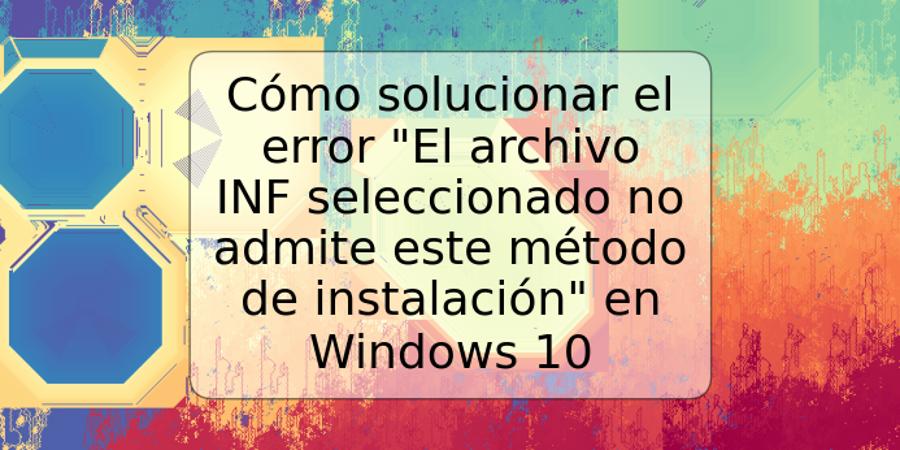 Cómo solucionar el error "El archivo INF seleccionado no admite este método de instalación" en Windows 10