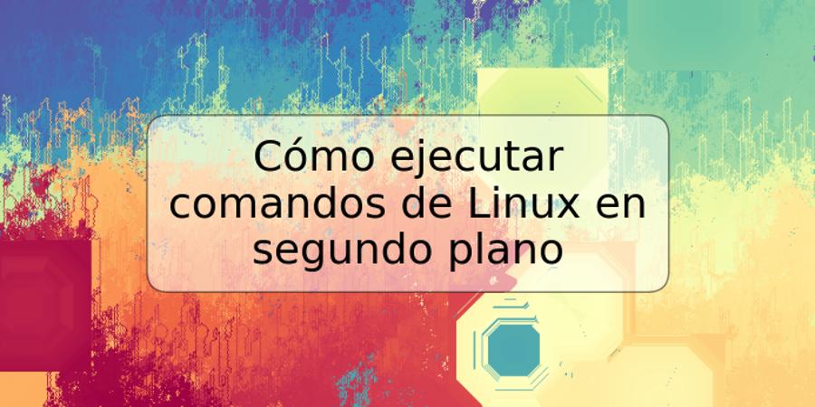 Cómo ejecutar comandos de Linux en segundo plano