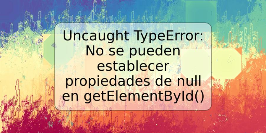 Uncaught TypeError: No se pueden establecer propiedades de null en getElementById()