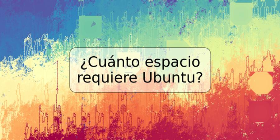 ¿Cuánto espacio requiere Ubuntu?