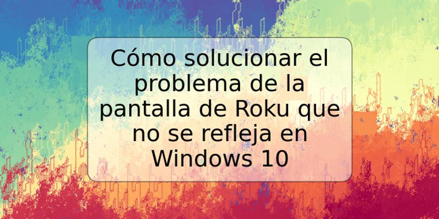 Cómo solucionar el problema de la pantalla de Roku que no se refleja en Windows 10