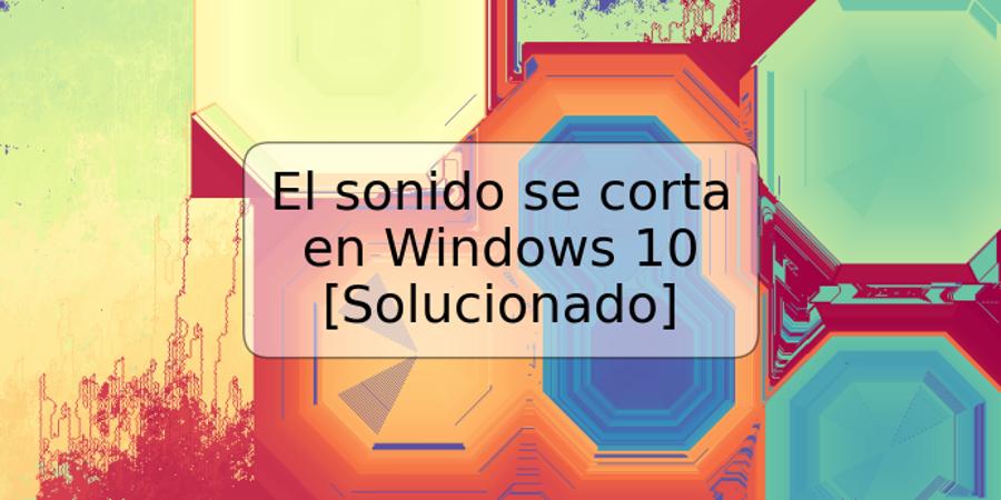 El sonido se corta en Windows 10 [Solucionado]