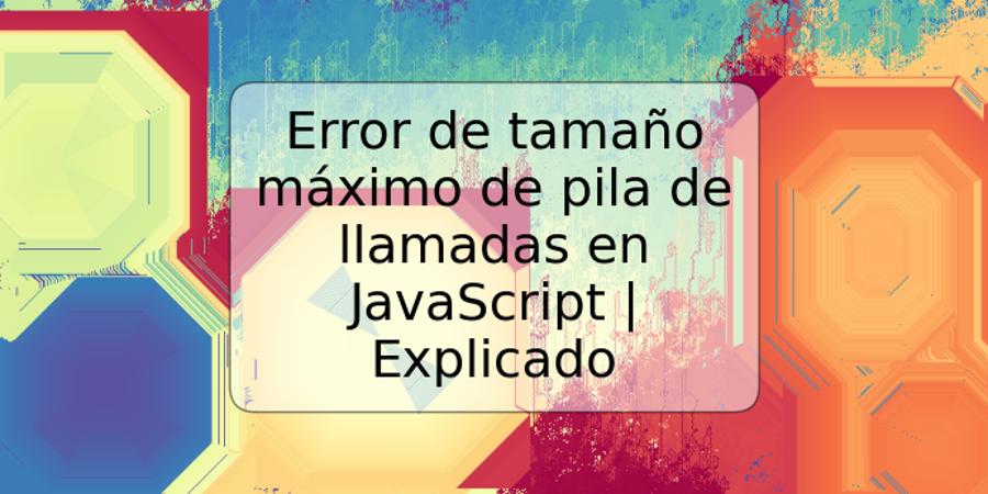 Error de tamaño máximo de pila de llamadas en JavaScript | Explicado