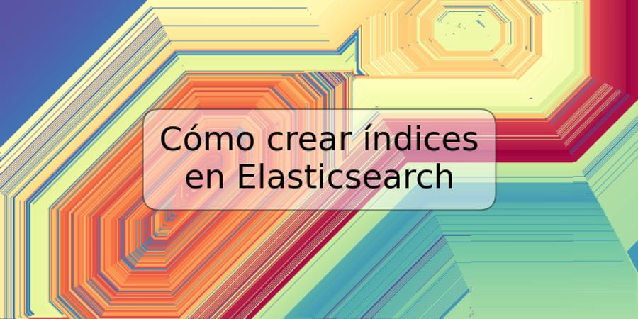 Cómo crear índices en Elasticsearch