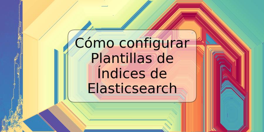 Cómo configurar Plantillas de Índices de Elasticsearch