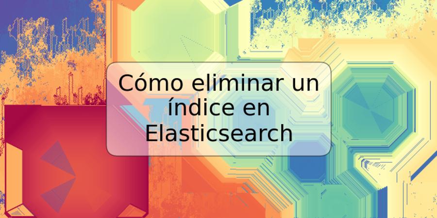 Cómo eliminar un índice en Elasticsearch