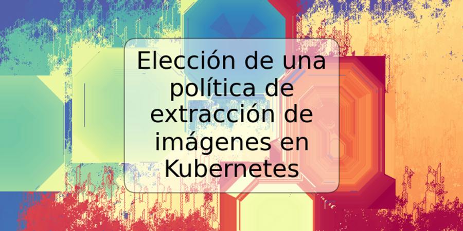 Elección de una política de extracción de imágenes en Kubernetes