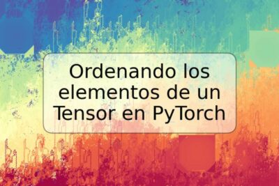 Ordenando los elementos de un Tensor en PyTorch