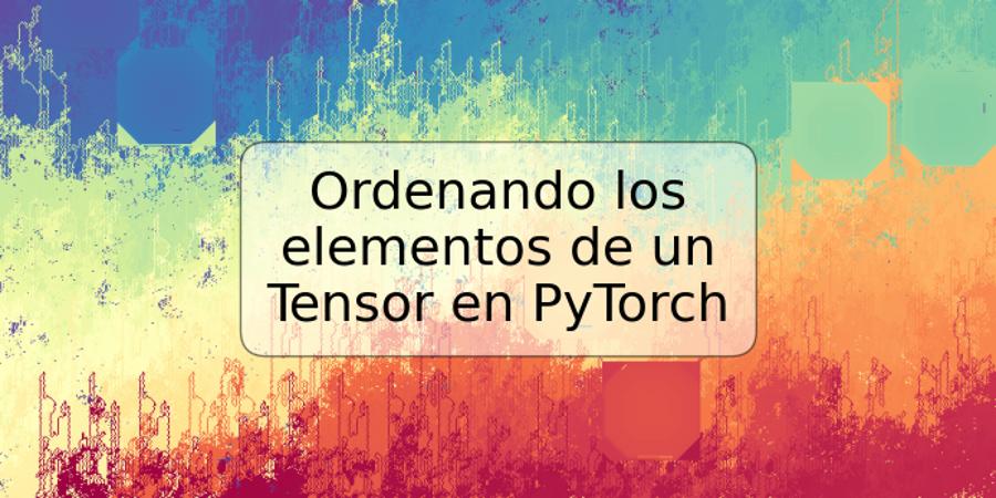 Ordenando los elementos de un Tensor en PyTorch