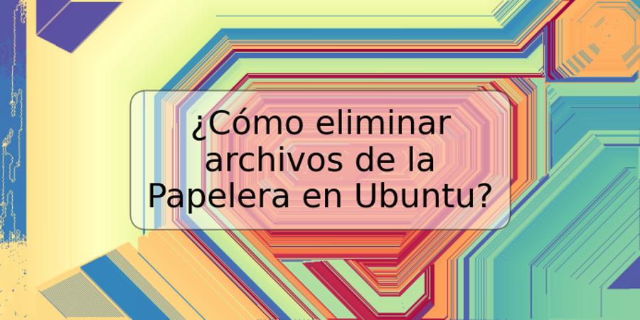 ¿Cómo eliminar archivos de la Papelera en Ubuntu?