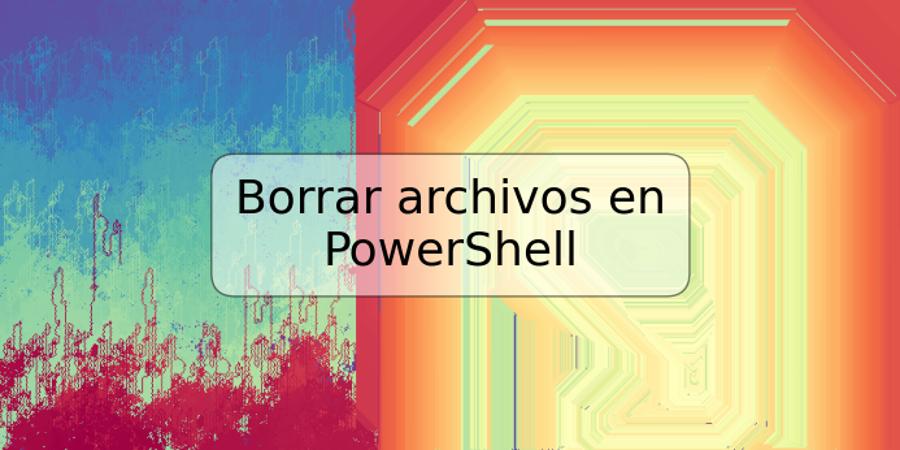 Borrar archivos en PowerShell