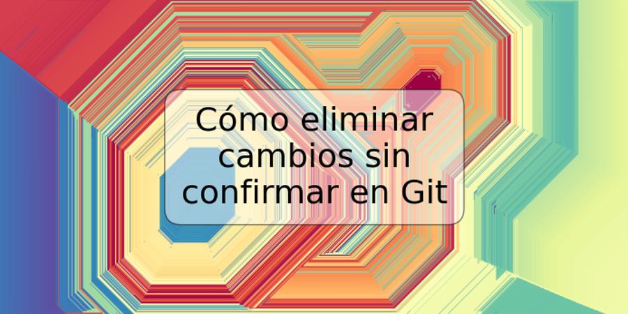 Cómo eliminar cambios sin confirmar en Git