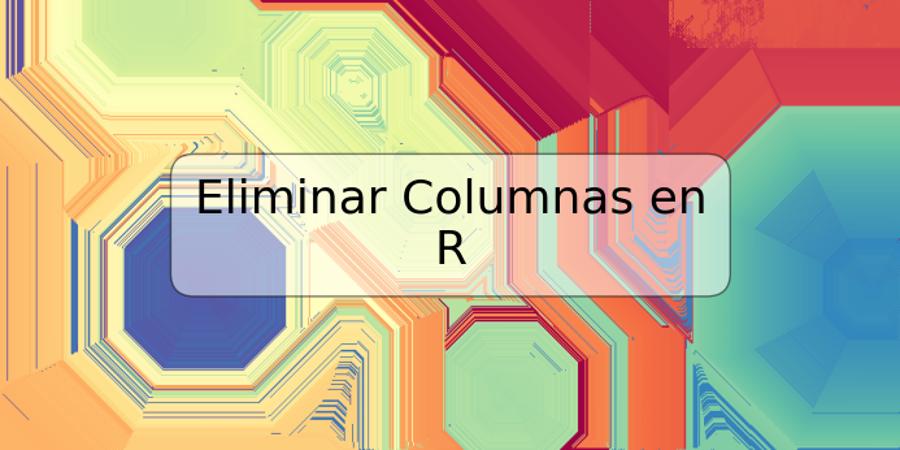 Eliminar Columnas en R