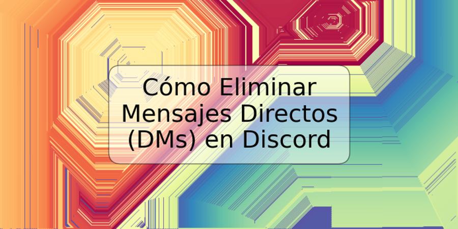 Cómo Eliminar Mensajes Directos (DMs) en Discord