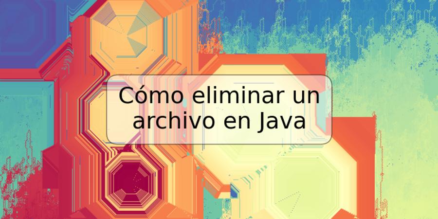 Cómo eliminar un archivo en Java