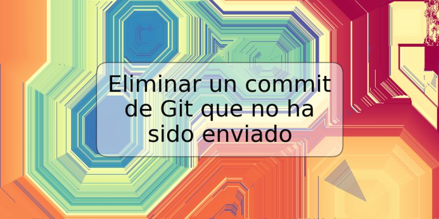 Eliminar un commit de Git que no ha sido enviado