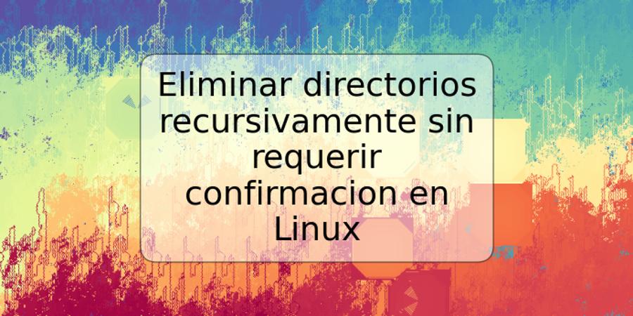 Eliminar directorios recursivamente sin requerir confirmacion en Linux