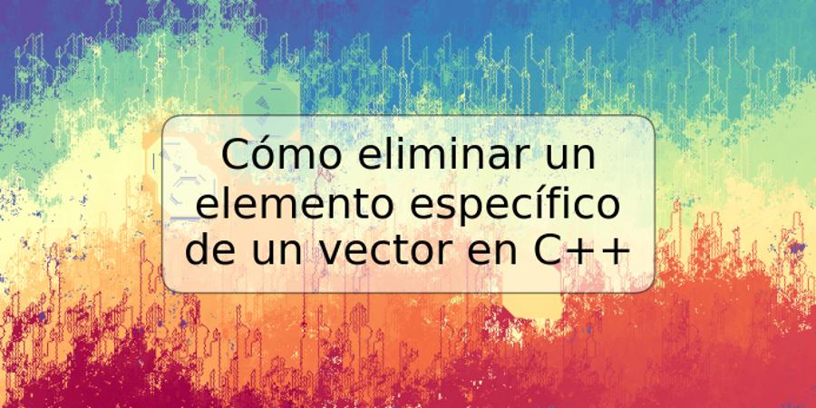 Cómo eliminar un elemento específico de un vector en C++