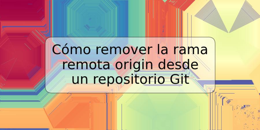 Cómo remover la rama remota origin desde un repositorio Git