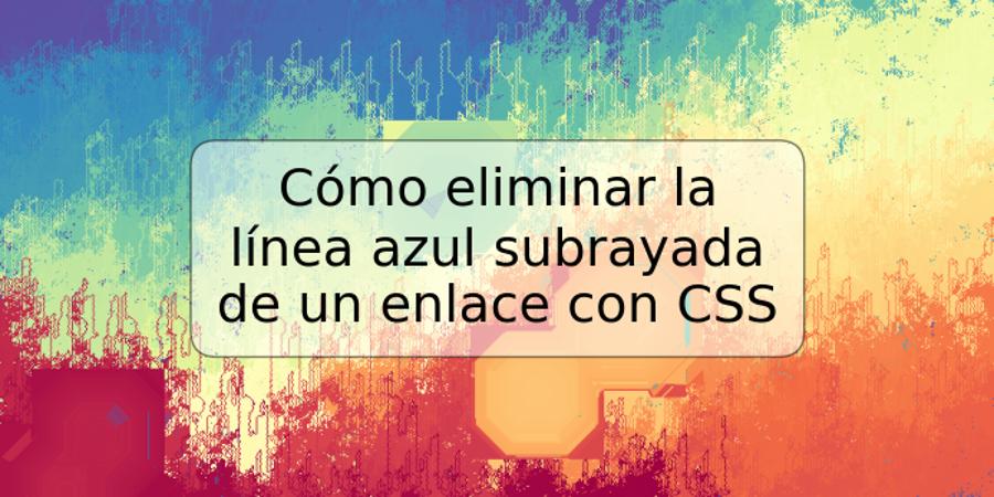 Cómo eliminar la línea azul subrayada de un enlace con CSS