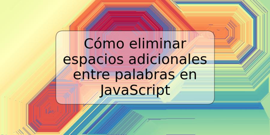 Cómo eliminar espacios adicionales entre palabras en JavaScript