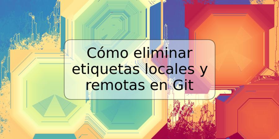 Cómo eliminar etiquetas locales y remotas en Git