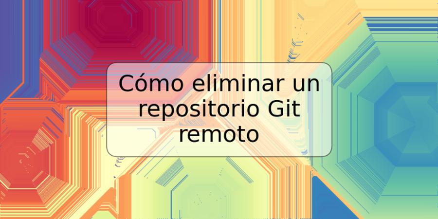Cómo eliminar un repositorio Git remoto