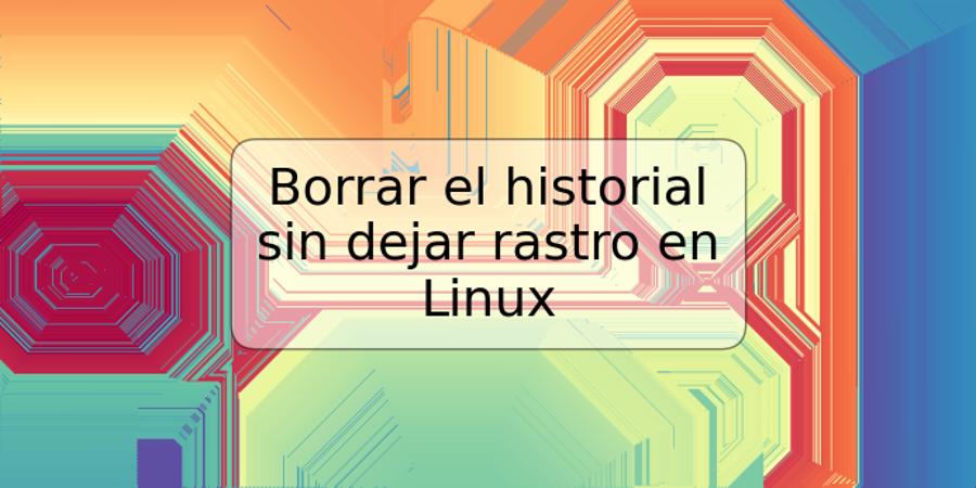 Borrar el historial sin dejar rastro en Linux