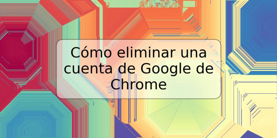 Cómo eliminar una cuenta de Google de Chrome