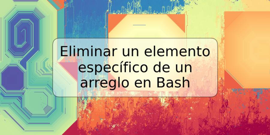 Eliminar un elemento específico de un arreglo en Bash