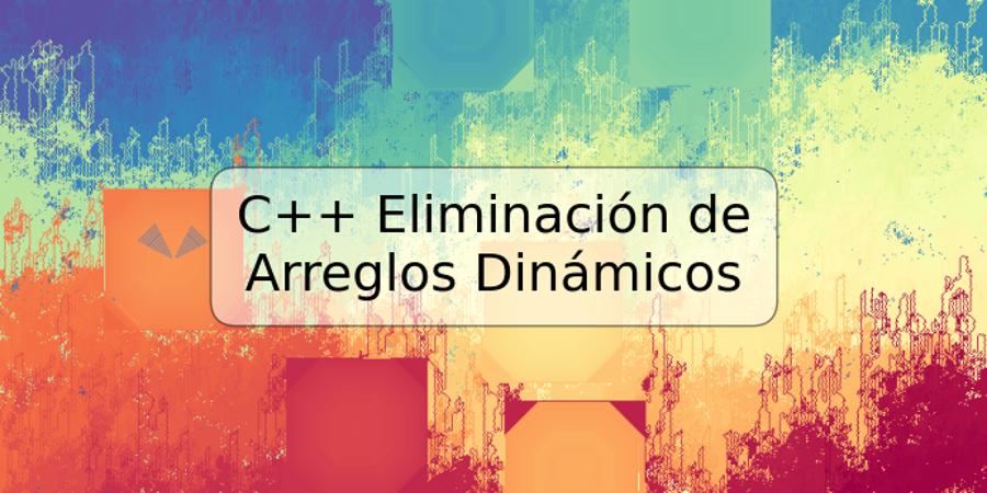 C++ Eliminación de Arreglos Dinámicos