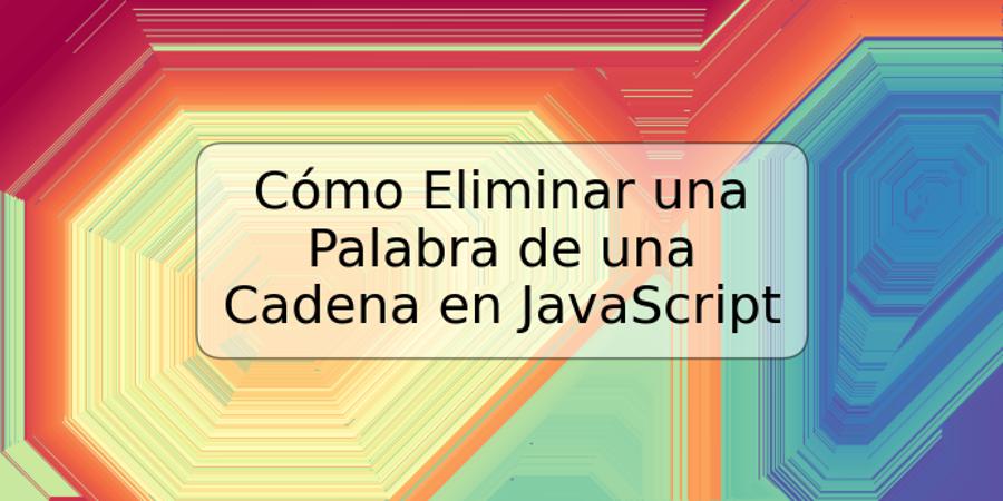 Cómo Eliminar una Palabra de una Cadena en JavaScript