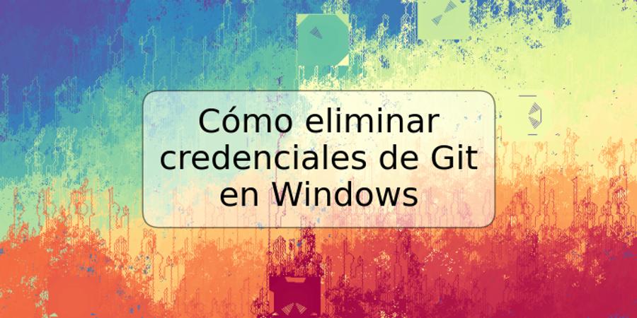 Cómo eliminar credenciales de Git en Windows