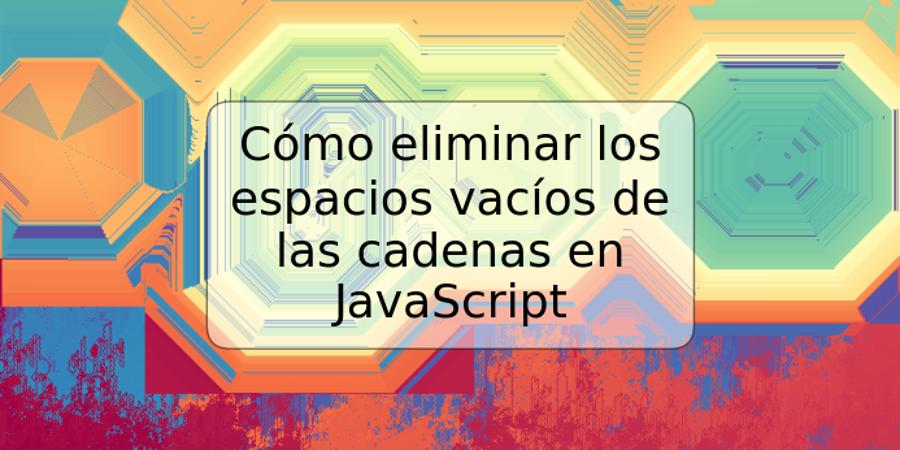 Cómo eliminar los espacios vacíos de las cadenas en JavaScript