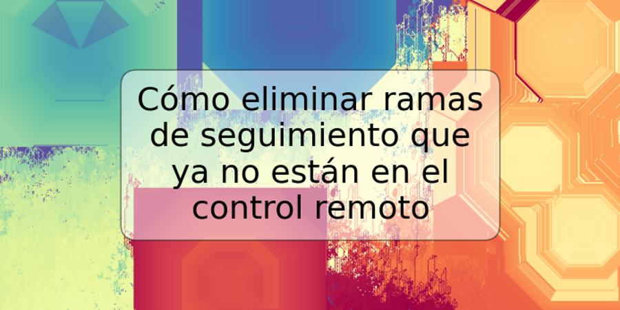 Cómo eliminar ramas de seguimiento que ya no están en el control remoto