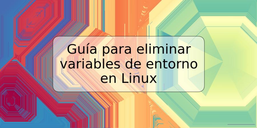 Guía para eliminar variables de entorno en Linux