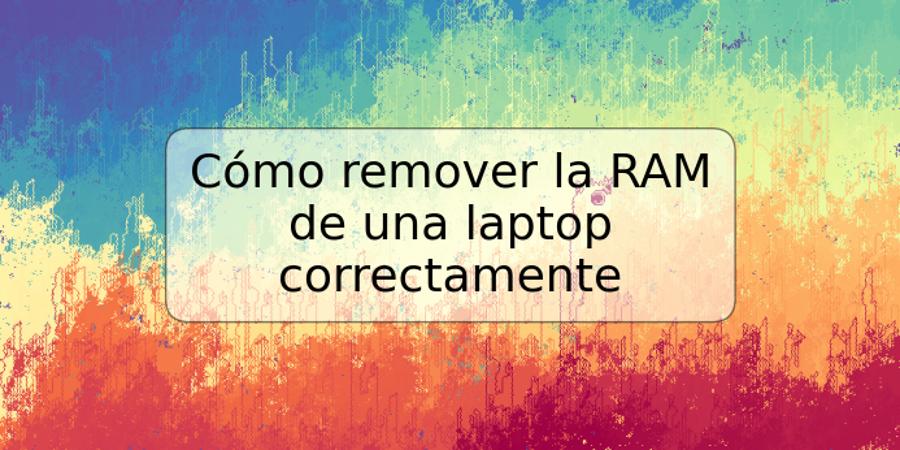 Cómo remover la RAM de una laptop correctamente