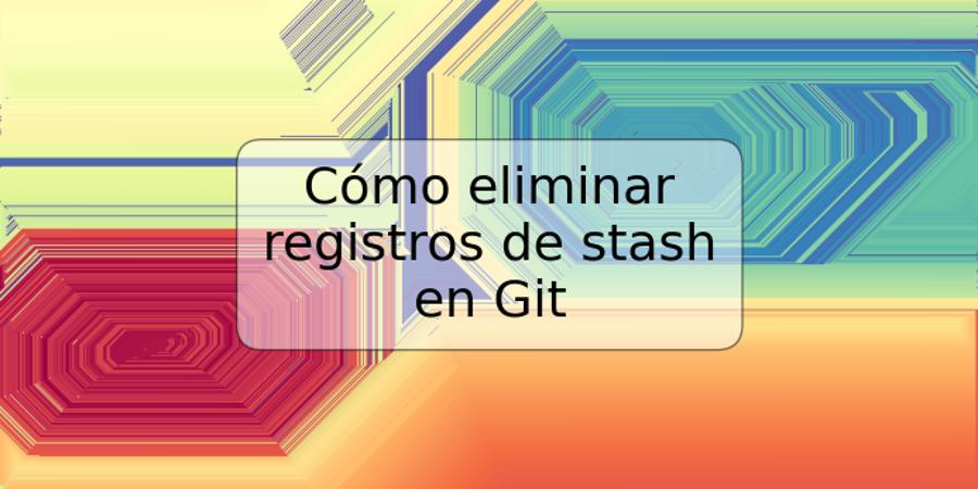 Cómo eliminar registros de stash en Git