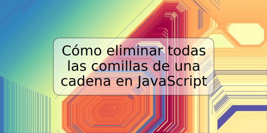 Cómo eliminar todas las comillas de una cadena en JavaScript