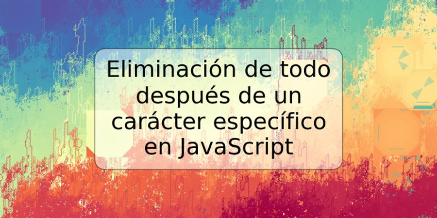 Eliminación de todo después de un carácter específico en JavaScript