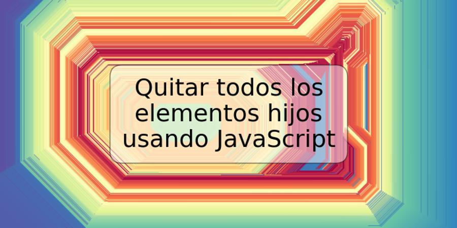 Quitar todos los elementos hijos usando JavaScript