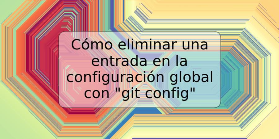 Cómo eliminar una entrada en la configuración global con "git config"