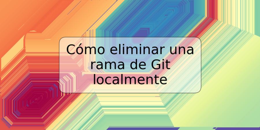 Cómo eliminar una rama de Git localmente