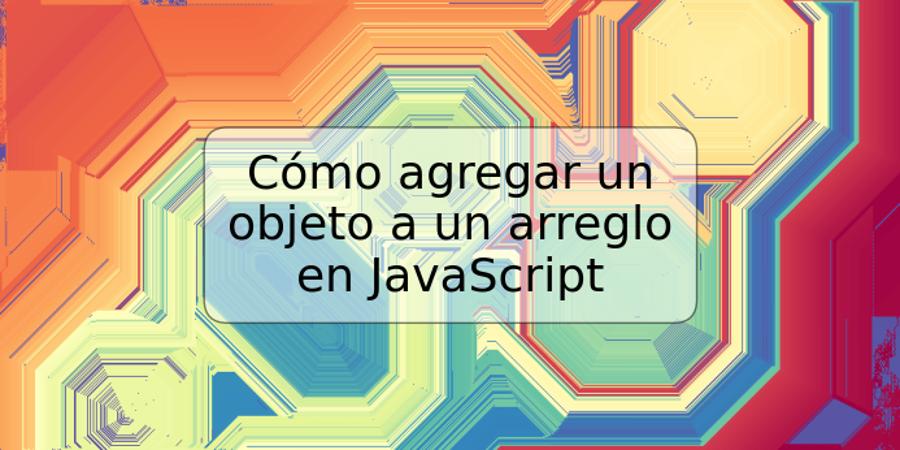 Cómo agregar un objeto a un arreglo en JavaScript