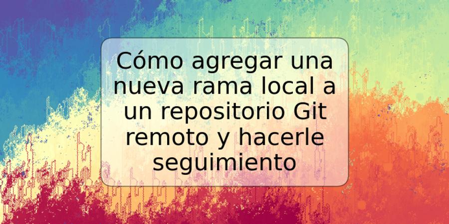 Cómo agregar una nueva rama local a un repositorio Git remoto y hacerle seguimiento