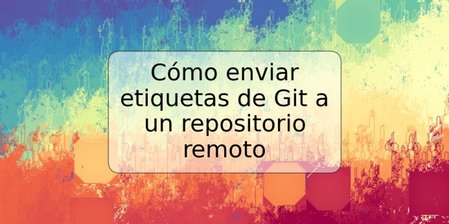 Cómo enviar etiquetas de Git a un repositorio remoto