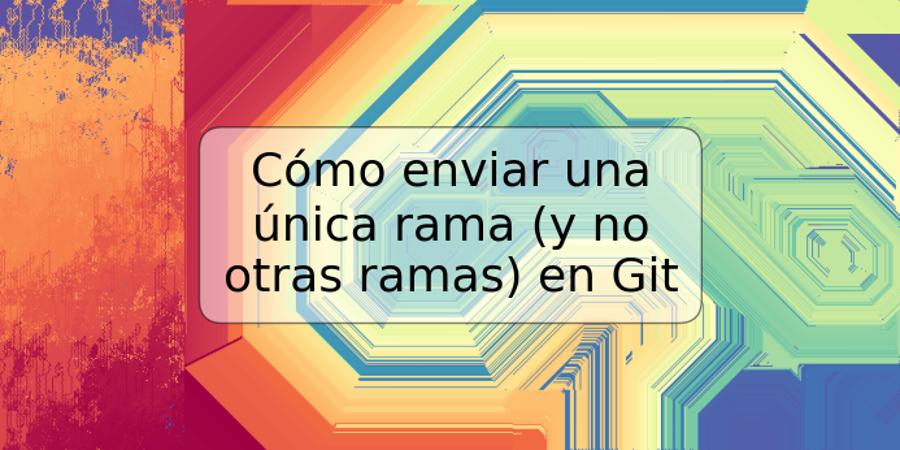 Cómo enviar una única rama (y no otras ramas) en Git