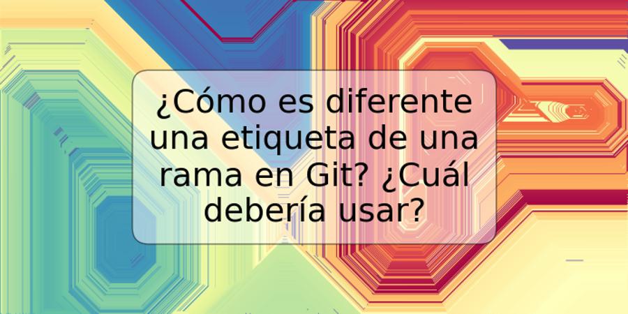 ¿Cómo es diferente una etiqueta de una rama en Git? ¿Cuál debería usar?