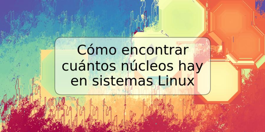 Cómo encontrar cuántos núcleos hay en sistemas Linux