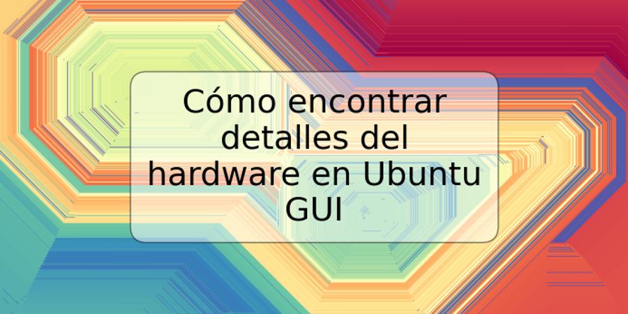 Cómo encontrar detalles del hardware en Ubuntu GUI